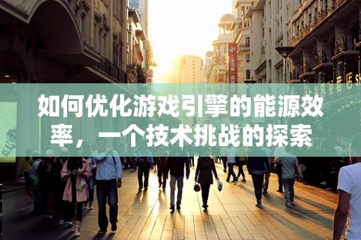 如何优化游戏引擎的能源效率，一个技术挑战的探索