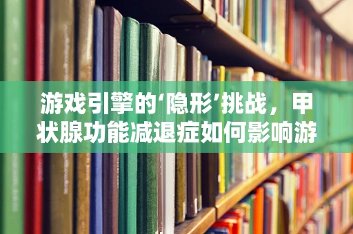 游戏引擎的‘隐形’挑战，甲状腺功能减退症如何影响游戏开发者的健康？