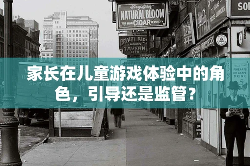 家长在儿童游戏体验中的角色，引导还是监管？