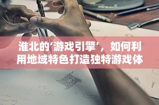 淮北的‘游戏引擎’，如何利用地域特色打造独特游戏体验？