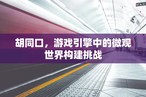 胡同口，游戏引擎中的微观世界构建挑战