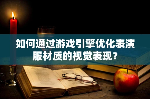 如何通过游戏引擎优化表演服材质的视觉表现？