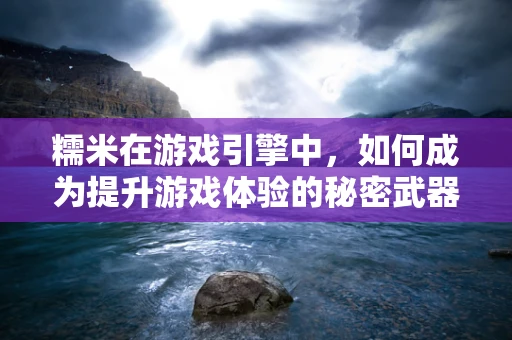 糯米在游戏引擎中，如何成为提升游戏体验的秘密武器？