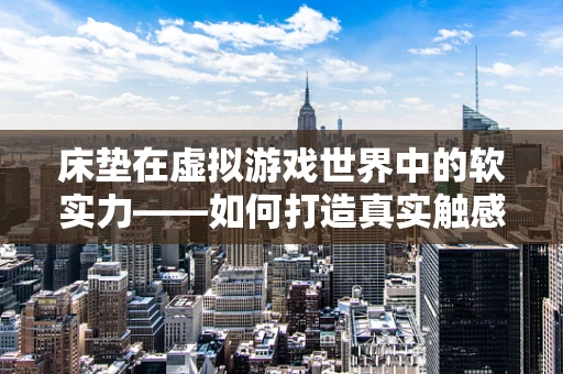 床垫在虚拟游戏世界中的软实力——如何打造真实触感的睡眠体验？