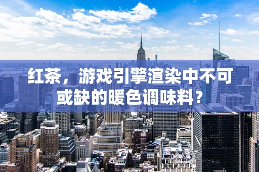 红茶，游戏引擎渲染中不可或缺的暖色调味料？