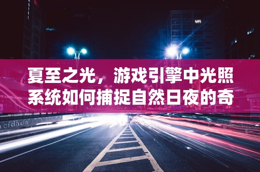 夏至之光，游戏引擎中光照系统如何捕捉自然日夜的奇妙转换？