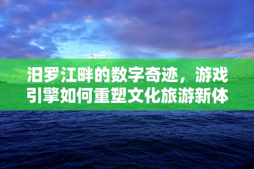 汨罗江畔的数字奇迹，游戏引擎如何重塑文化旅游新体验？