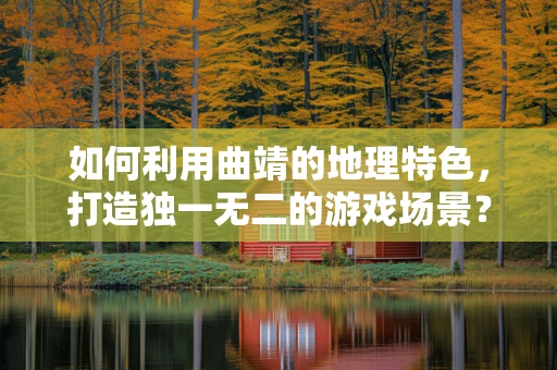 如何利用曲靖的地理特色，打造独一无二的游戏场景？
