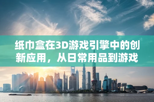 纸巾盒在3D游戏引擎中的创新应用，从日常用品到游戏场景的跨界融合