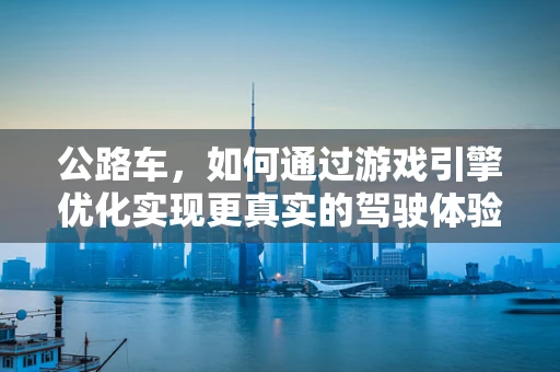 公路车，如何通过游戏引擎优化实现更真实的驾驶体验？