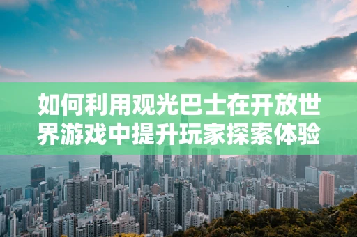 如何利用观光巴士在开放世界游戏中提升玩家探索体验？