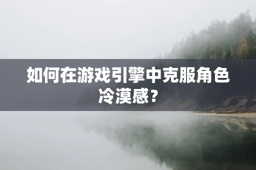 如何在游戏引擎中克服角色冷漠感？