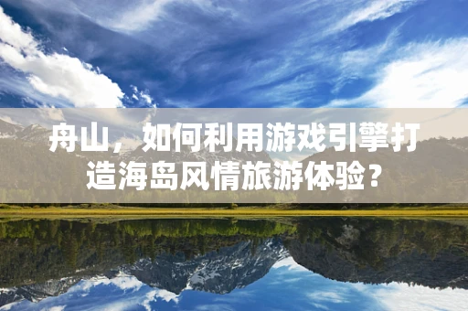 舟山，如何利用游戏引擎打造海岛风情旅游体验？
