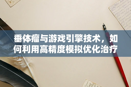 垂体瘤与游戏引擎技术，如何利用高精度模拟优化治疗策略？