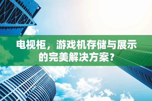 电视柜，游戏机存储与展示的完美解决方案？