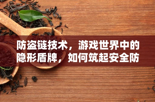 防盗链技术，游戏世界中的隐形盾牌，如何筑起安全防线？