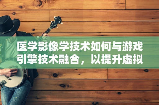 医学影像学技术如何与游戏引擎技术融合，以提升虚拟手术训练的沉浸感？