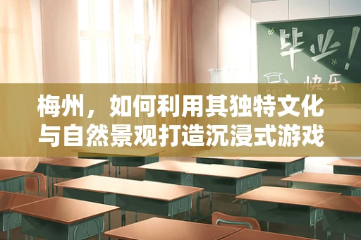 梅州，如何利用其独特文化与自然景观打造沉浸式游戏体验？