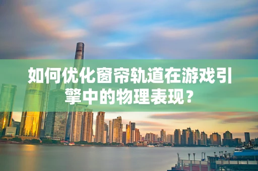 如何优化窗帘轨道在游戏引擎中的物理表现？