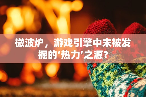 微波炉，游戏引擎中未被发掘的‘热力’之源？