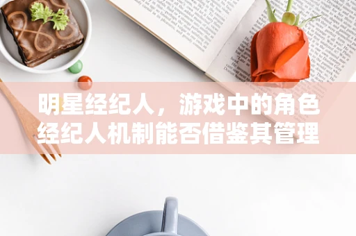 明星经纪人，游戏中的角色经纪人机制能否借鉴其管理模式？