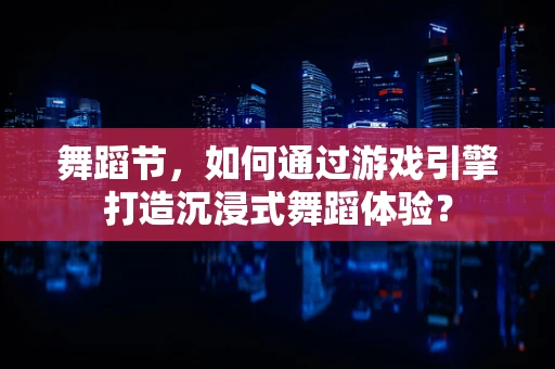 舞蹈节，如何通过游戏引擎打造沉浸式舞蹈体验？