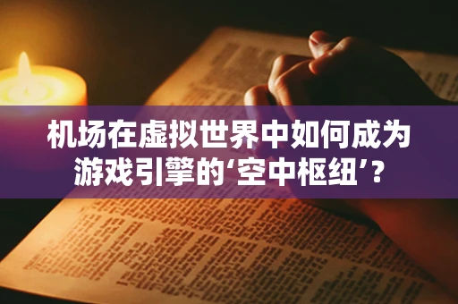 机场在虚拟世界中如何成为游戏引擎的‘空中枢纽’？