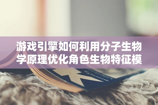 游戏引擎如何利用分子生物学原理优化角色生物特征模拟？