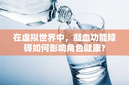 在虚拟世界中，凝血功能障碍如何影响角色健康？