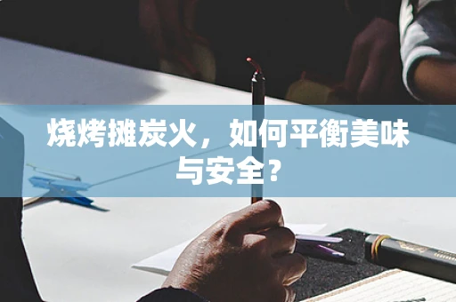 烧烤摊炭火，如何平衡美味与安全？