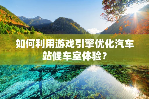 如何利用游戏引擎优化汽车站候车室体验？