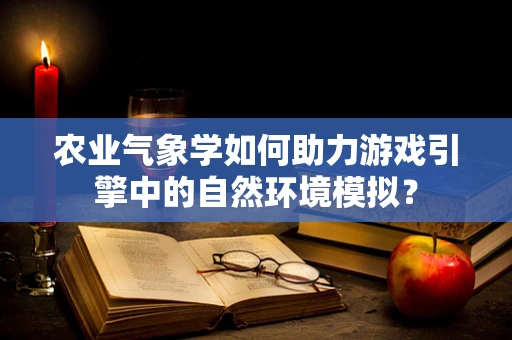 农业气象学如何助力游戏引擎中的自然环境模拟？