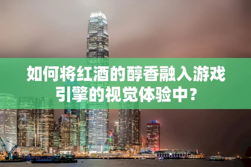 如何将红酒的醇香融入游戏引擎的视觉体验中？