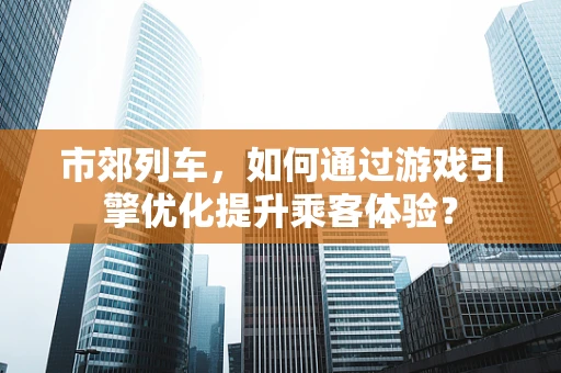 市郊列车，如何通过游戏引擎优化提升乘客体验？