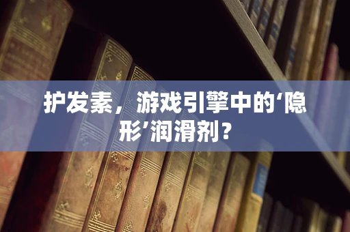 护发素，游戏引擎中的‘隐形’润滑剂？