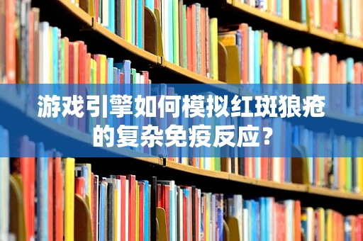 游戏引擎如何模拟红斑狼疮的复杂免疫反应？