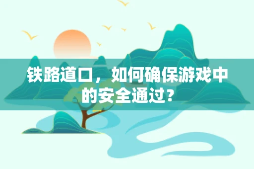 铁路道口，如何确保游戏中的安全通过？