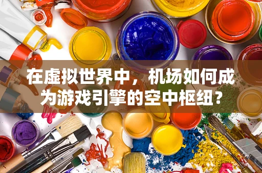 在虚拟世界中，机场如何成为游戏引擎的空中枢纽？
