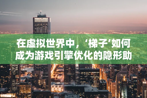 在虚拟世界中，‘梯子’如何成为游戏引擎优化的隐形助手？
