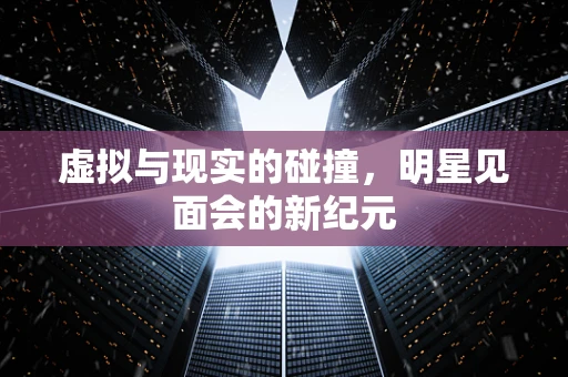虚拟与现实的碰撞，明星见面会的新纪元
