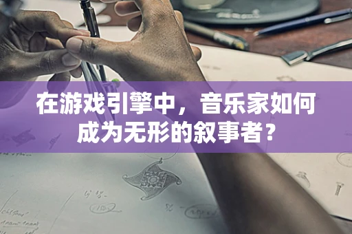 在游戏引擎中，音乐家如何成为无形的叙事者？