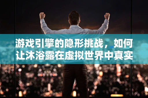 游戏引擎的隐形挑战，如何让沐浴露在虚拟世界中真实起泡？
