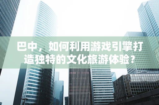巴中，如何利用游戏引擎打造独特的文化旅游体验？