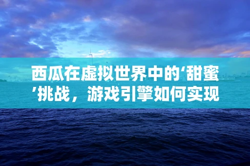 西瓜在虚拟世界中的‘甜蜜’挑战，游戏引擎如何实现西瓜的逼真模拟？