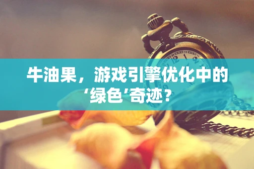 牛油果，游戏引擎优化中的‘绿色’奇迹？