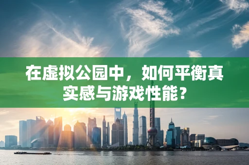 在虚拟公园中，如何平衡真实感与游戏性能？