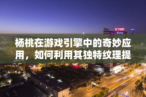 杨桃在游戏引擎中的奇妙应用，如何利用其独特纹理提升视觉效果？