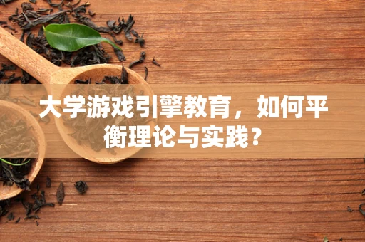 大学游戏引擎教育，如何平衡理论与实践？