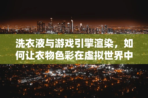 洗衣液与游戏引擎渲染，如何让衣物色彩在虚拟世界中更鲜活？