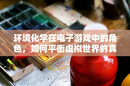 环境化学在电子游戏中的角色，如何平衡虚拟世界的真实与安全？